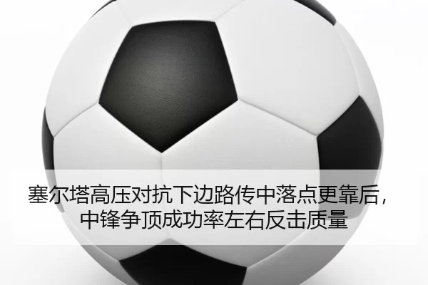 塞尔塔高压对抗下边路传中落点更靠后，中锋争顶成功率左右反击质量